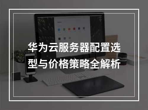 华为云服务器配置选型与价格策略全解析