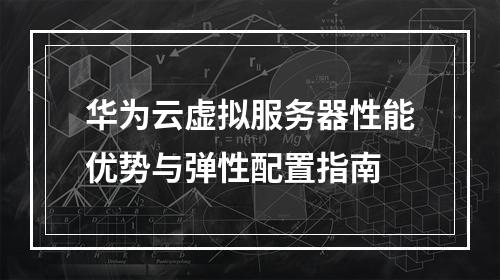 华为云虚拟服务器性能优势与弹性配置指南