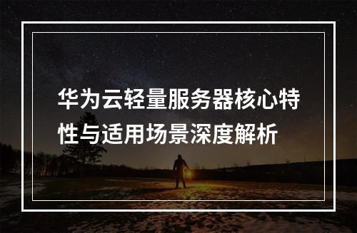 华为云轻量服务器核心特性与适用场景深度解析