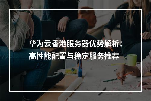 华为云香港服务器优势解析：高性能配置与稳定服务推荐