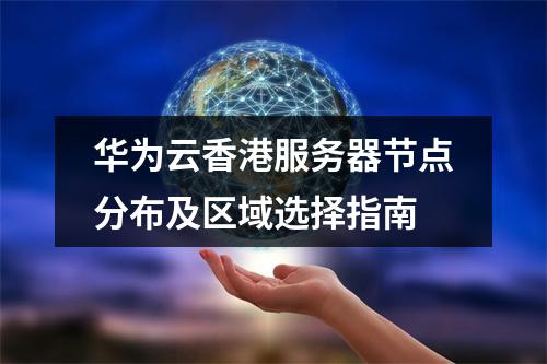 华为云香港服务器节点分布及区域选择指南