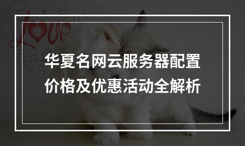 华夏名网云服务器配置价格及优惠活动全解析