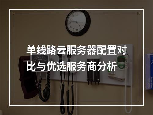 单线路云服务器配置对比与优选服务商分析