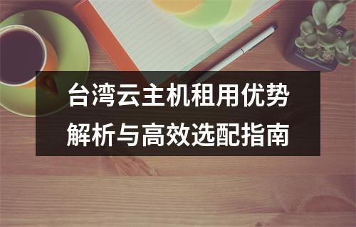 台湾云主机租用优势解析与高效选配指南