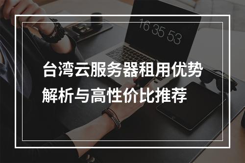 台湾云服务器租用优势解析与高性价比推荐