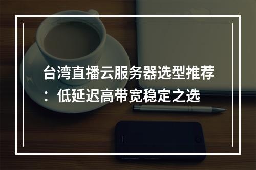 台湾直播云服务器选型推荐：低延迟高带宽稳定之选