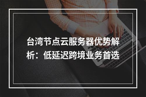 台湾节点云服务器优势解析：低延迟跨境业务首选