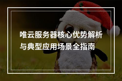 唯云服务器核心优势解析与典型应用场景全指南