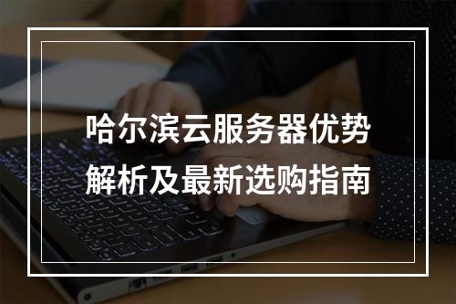 哈尔滨云服务器优势解析及最新选购指南