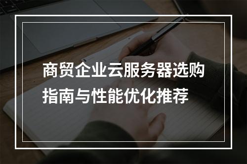 商贸企业云服务器选购指南与性能优化推荐