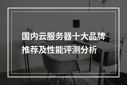 国内云服务器十大品牌推荐及性能评测分析