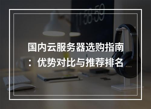 国内云服务器选购指南：优势对比与推荐排名