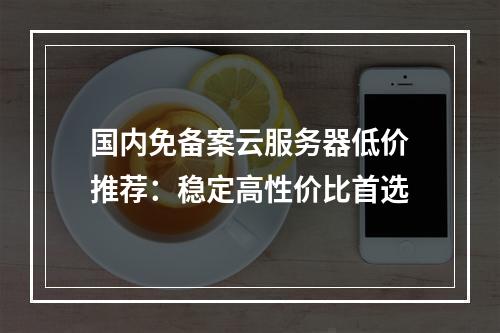 国内免备案云服务器低价推荐：稳定高性价比首选