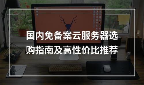 国内免备案云服务器选购指南及高性价比推荐