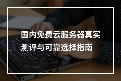 国内免费云服务器真实测评与可靠选择指南