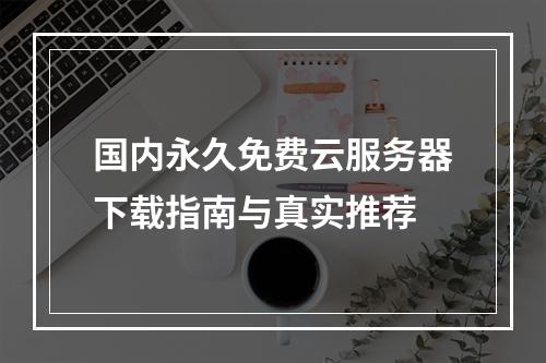 国内永久免费云服务器下载指南与真实推荐