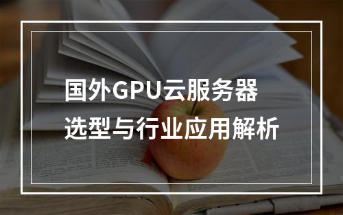 国外GPU云服务器选型与行业应用解析