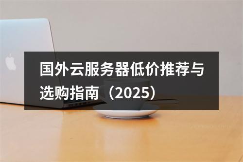 国外云服务器低价推荐与选购指南（2025）