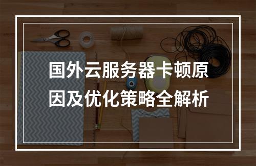 国外云服务器卡顿原因及优化策略全解析