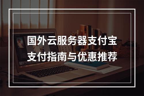 国外云服务器支付宝支付指南与优惠推荐