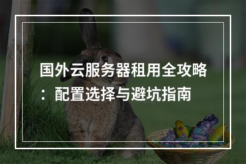 国外云服务器租用全攻略：配置选择与避坑指南