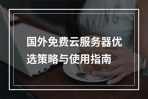 国外免费云服务器优选策略与使用指南
