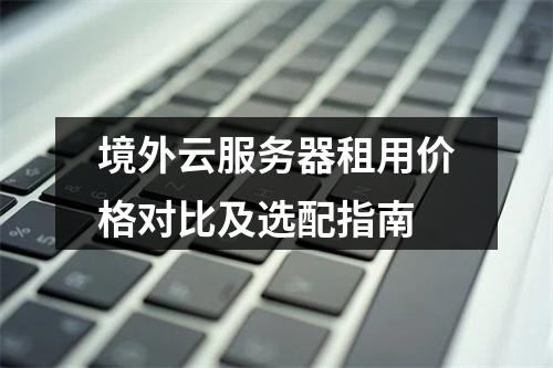 境外云服务器租用价格对比及选配指南