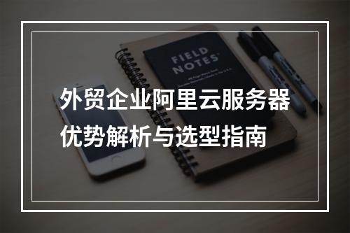 外贸企业阿里云服务器优势解析与选型指南