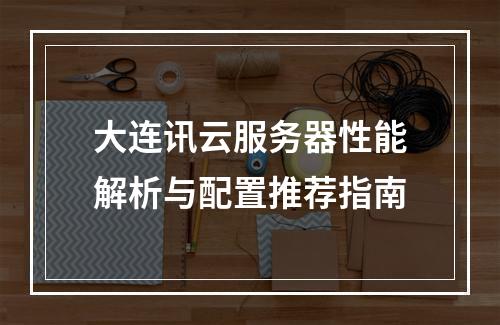 大连讯云服务器性能解析与配置推荐指南