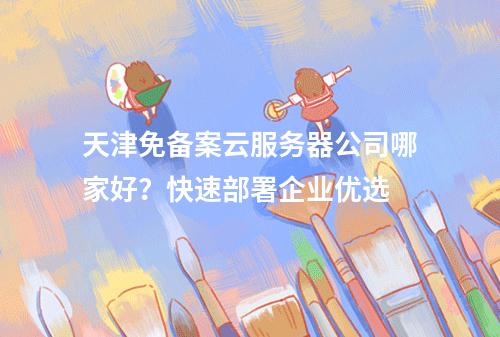 天津免备案云服务器公司哪家好？快速部署企业优选