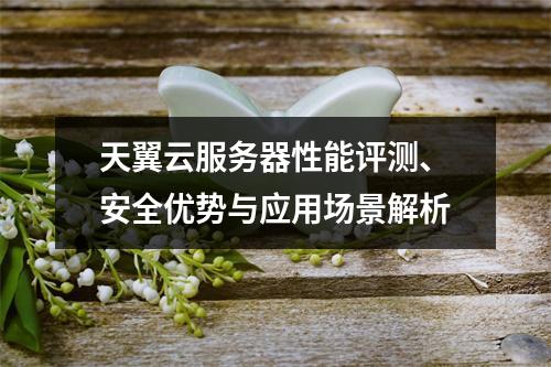 天翼云服务器性能评测、安全优势与应用场景解析