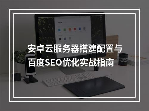 安卓云服务器搭建配置与百度SEO优化实战指南