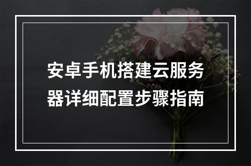 安卓手机搭建云服务器详细配置步骤指南