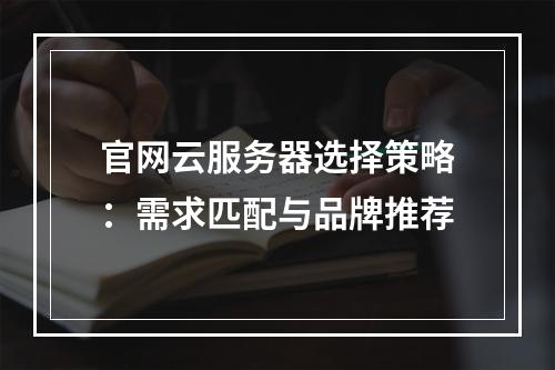 官网云服务器选择策略：需求匹配与品牌推荐