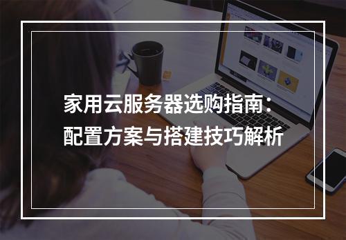 家用云服务器选购指南：配置方案与搭建技巧解析