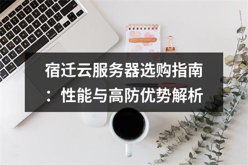 宿迁云服务器选购指南：性能与高防优势解析