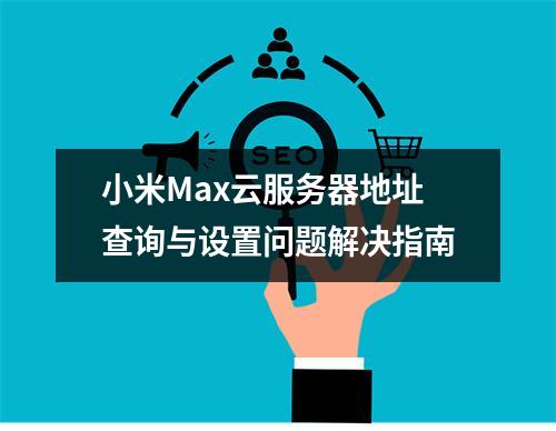 小米Max云服务器地址查询与设置问题解决指南