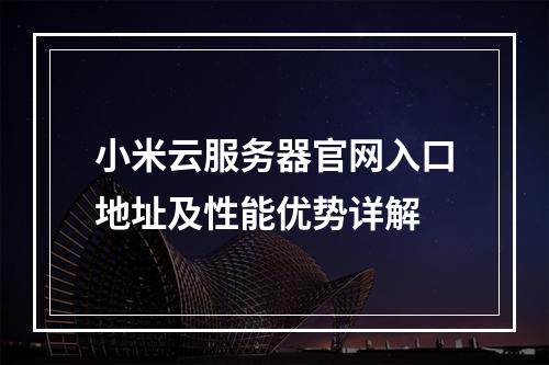 小米云服务器官网入口地址及性能优势详解