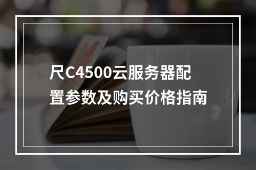 尺C4500云服务器配置参数及购买价格指南