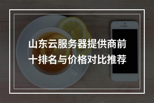 山东云服务器提供商前十排名与价格对比推荐