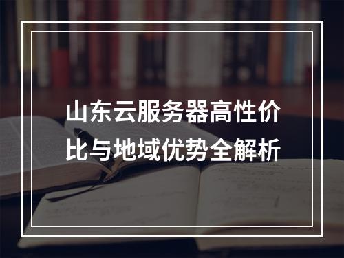 山东云服务器高性价比与地域优势全解析