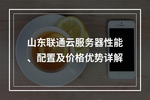 山东联通云服务器性能、配置及价格优势详解