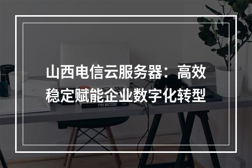 山西电信云服务器：高效稳定赋能企业数字化转型