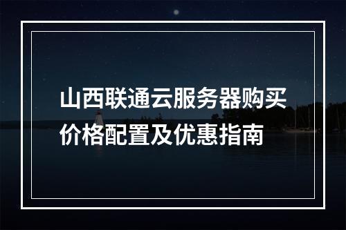 山西联通云服务器购买价格配置及优惠指南