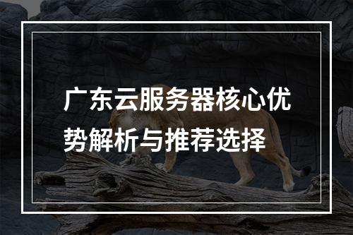 广东云服务器核心优势解析与推荐选择