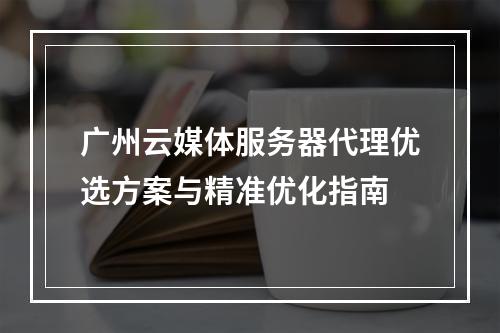 广州云媒体服务器代理优选方案与精准优化指南