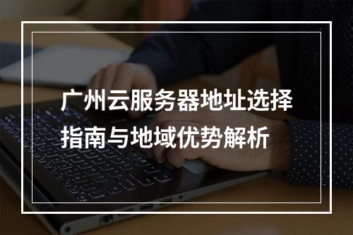 广州云服务器地址选择指南与地域优势解析