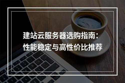 建站云服务器选购指南：性能稳定与高性价比推荐