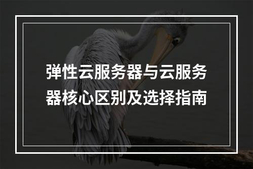 弹性云服务器与云服务器核心区别及选择指南