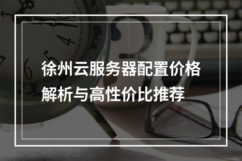徐州云服务器配置价格解析与高性价比推荐